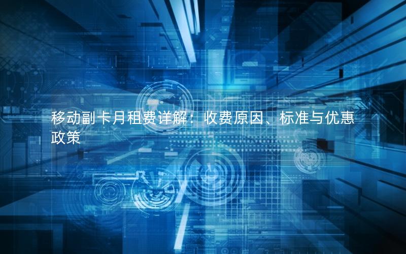 移动副卡月租费详解：收费原因、标准与优惠政策