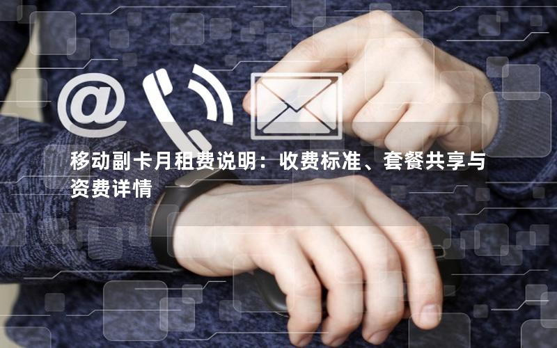 移动副卡月租费说明：收费标准、套餐共享与资费详情