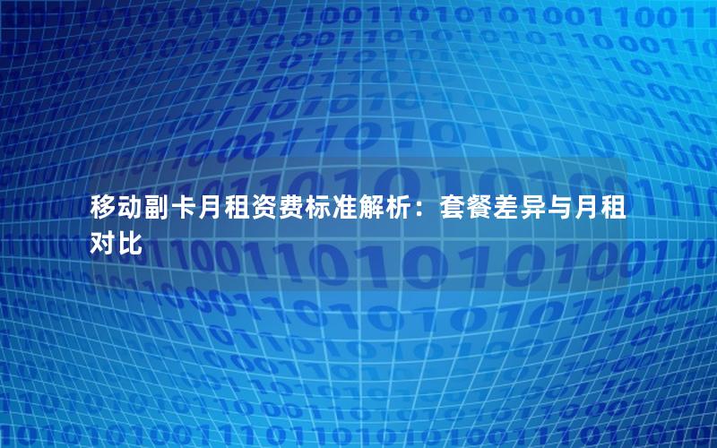 移动副卡月租资费标准解析：套餐差异与月租对比