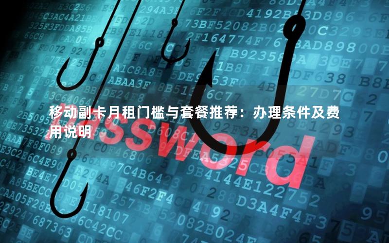 移动副卡月租门槛与套餐推荐：办理条件及费用说明