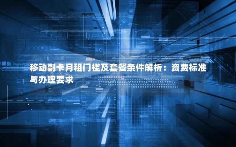 移动副卡月租门槛及套餐条件解析：资费标准与办理要求
