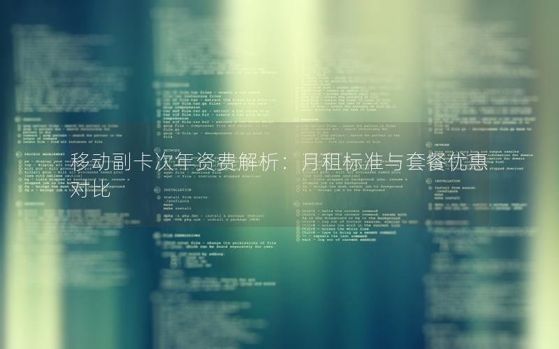 移动副卡次年资费解析：月租标准与套餐优惠对比