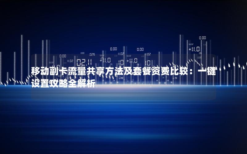 移动副卡流量共享方法及套餐资费比较：一键设置攻略全解析