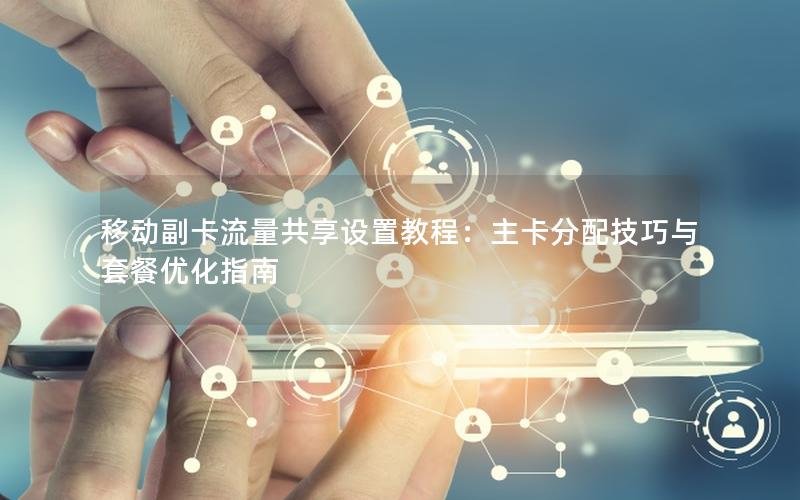 移动副卡流量共享设置教程：主卡分配技巧与套餐优化指南