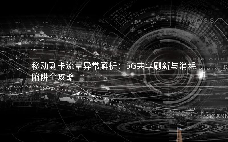 移动副卡流量异常解析：5G共享刷新与消耗陷阱全攻略
