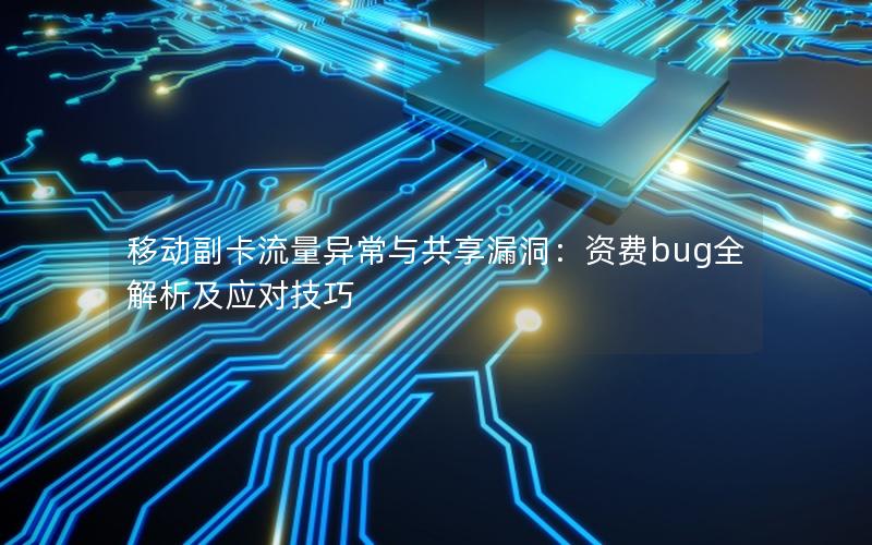移动副卡流量异常与共享漏洞：资费bug全解析及应对技巧