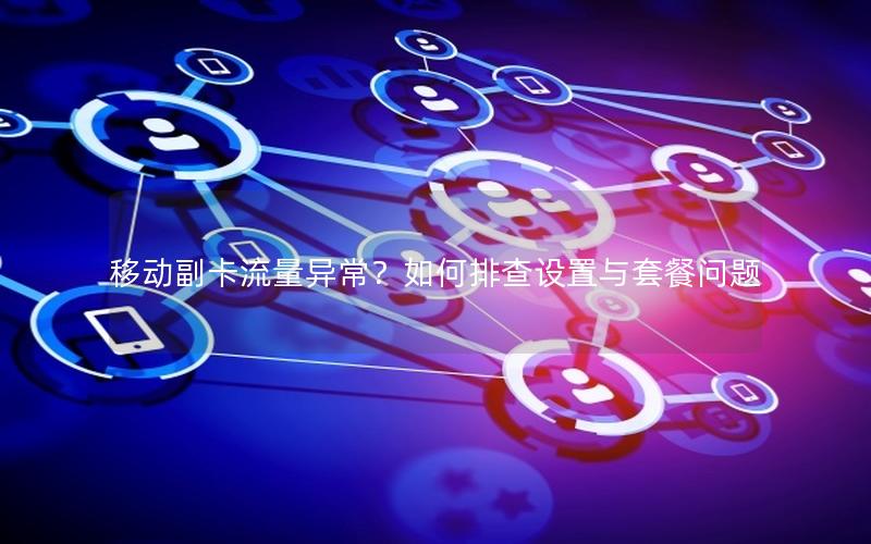 移动副卡流量异常？如何排查设置与套餐问题