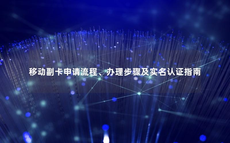 移动副卡申请流程、办理步骤及实名认证指南