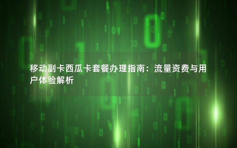 移动副卡西瓜卡套餐办理指南：流量资费与用户体验解析