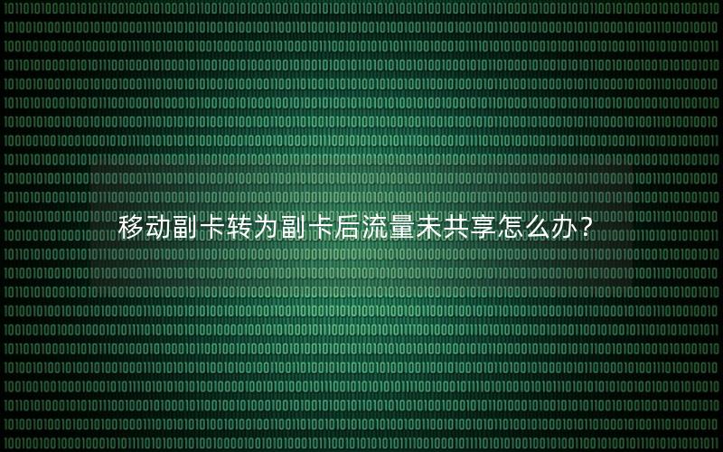 移动副卡转为副卡后流量未共享怎么办？