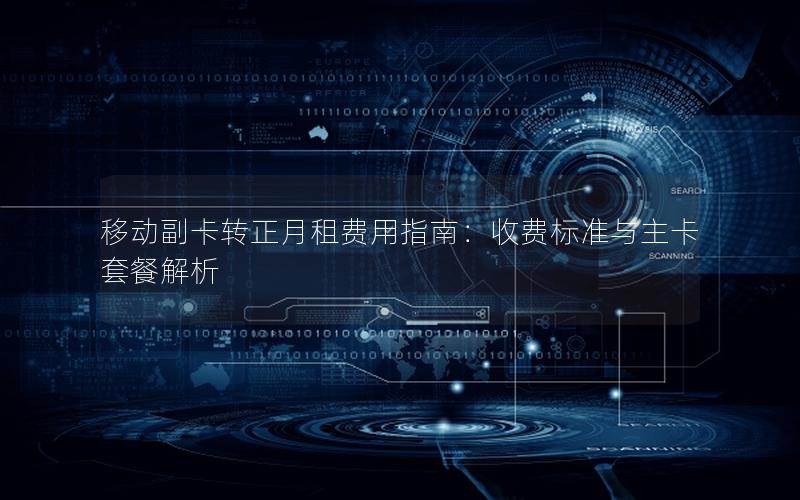 移动副卡转正月租费用指南：收费标准与主卡套餐解析