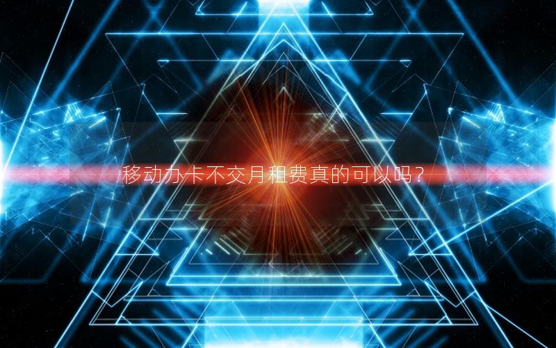 移动办卡不交月租费真的可以吗？