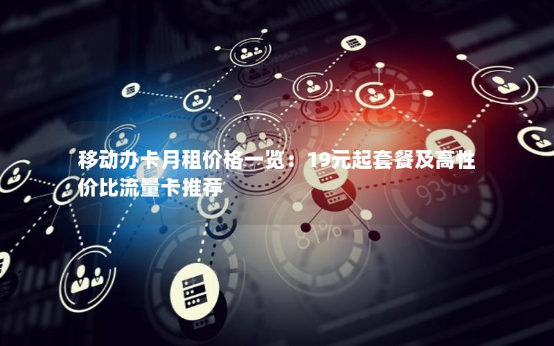 移动办卡月租价格一览：19元起套餐及高性价比流量卡推荐