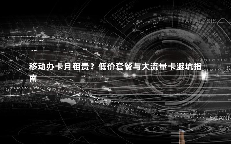 移动办卡月租贵？低价套餐与大流量卡避坑指南