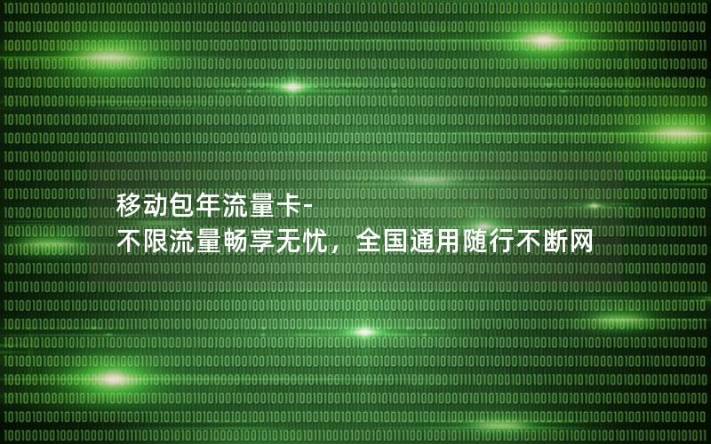 移动包年流量卡-不限流量畅享无忧，全国通用随行不断网
