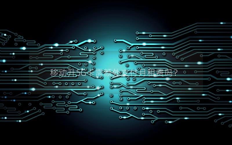移动升5G卡需额外支付月租费吗？