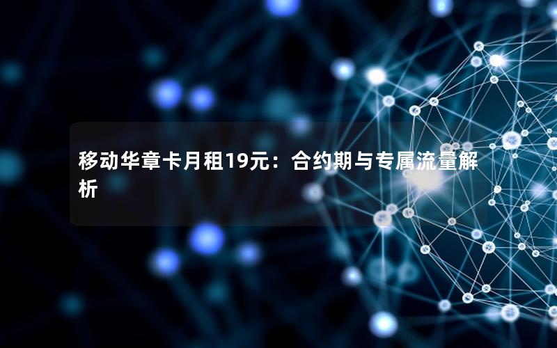 移动华章卡月租19元：合约期与专属流量解析
