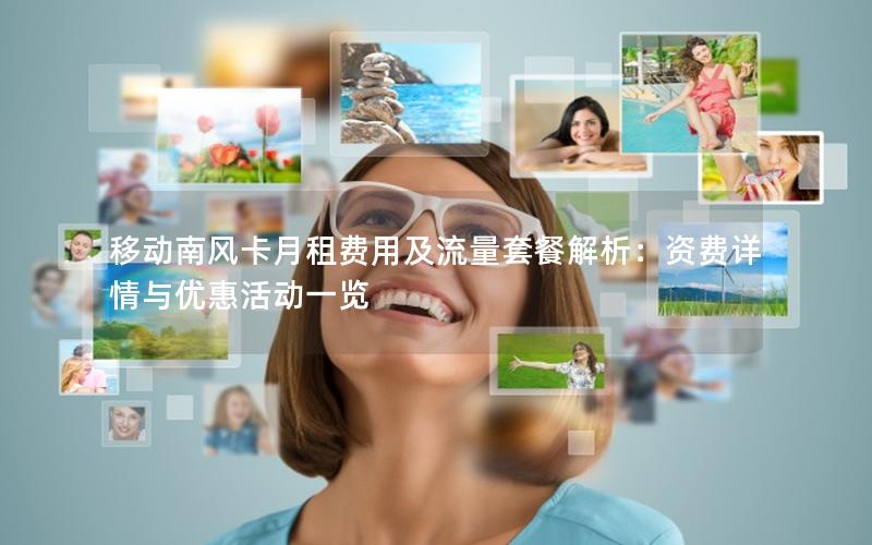 移动南风卡月租费用及流量套餐解析：资费详情与优惠活动一览