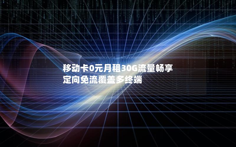 移动卡0元月租30G流量畅享 定向免流覆盖多终端