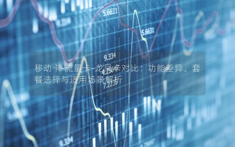 移动卡-流量卡-龙凤卡对比：功能差异、套餐选择与适用场景解析