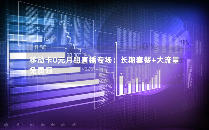 移动卡0元月租直播专场：长期套餐+大流量免费领