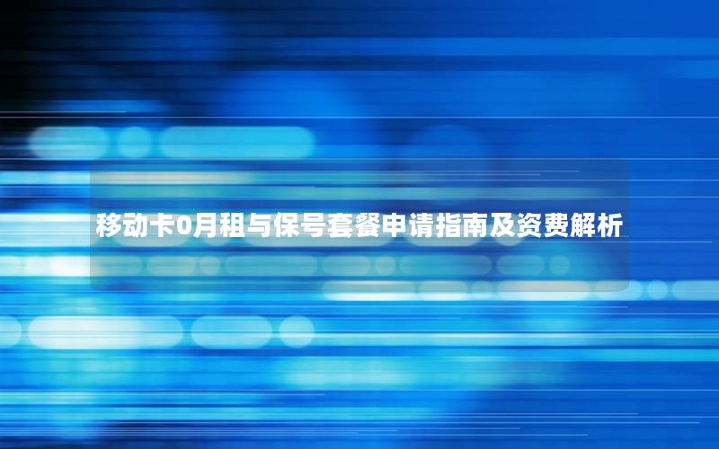 移动卡0月租与保号套餐申请指南及资费解析