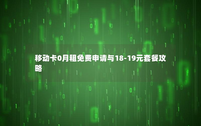 移动卡0月租免费申请与18-19元套餐攻略