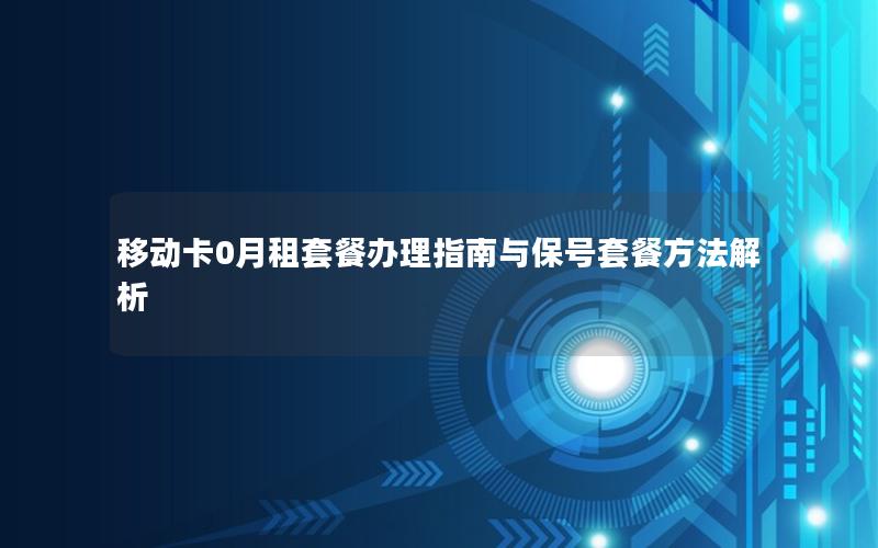 移动卡0月租套餐办理指南与保号套餐方法解析