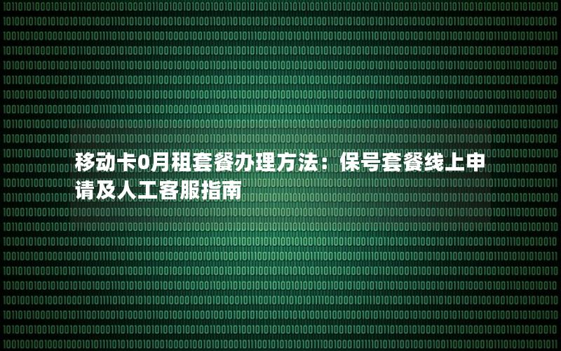 移动卡0月租套餐办理方法：保号套餐线上申请及人工客服指南