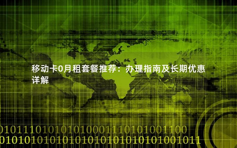 移动卡0月租套餐推荐：办理指南及长期优惠详解