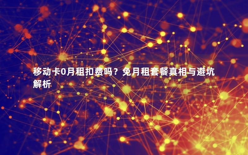 移动卡0月租扣费吗？免月租套餐真相与避坑解析