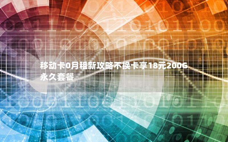 移动卡0月租新攻略不换卡享18元200G永久套餐