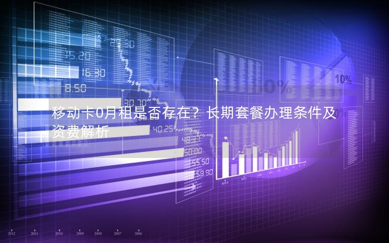 移动卡0月租是否存在？长期套餐办理条件及资费解析
