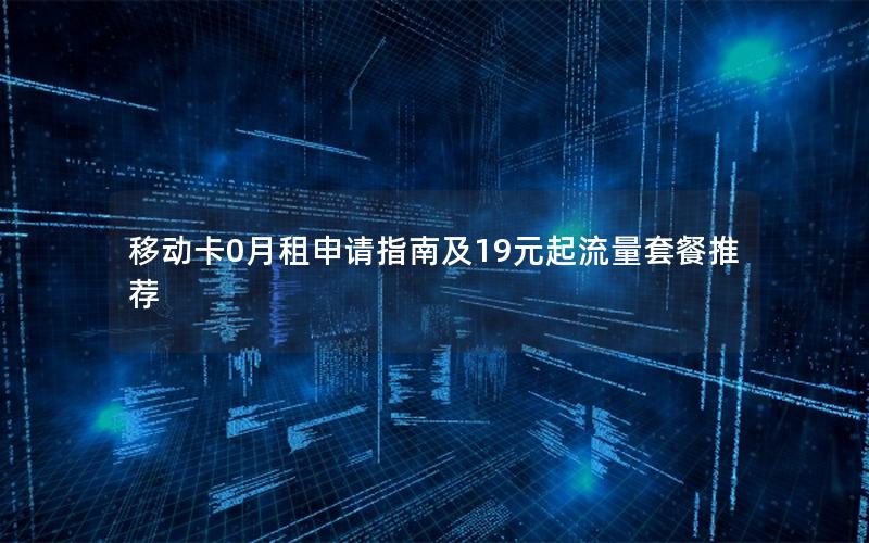 移动卡0月租申请指南及19元起流量套餐推荐