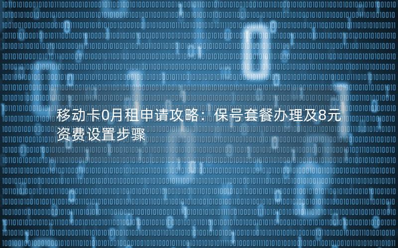 移动卡0月租申请攻略：保号套餐办理及8元资费设置步骤
