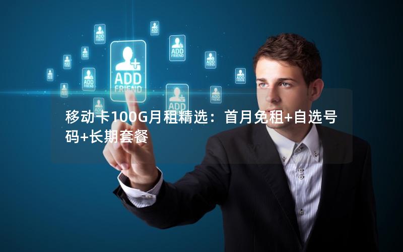 移动卡100G月租精选：首月免租+自选号码+长期套餐