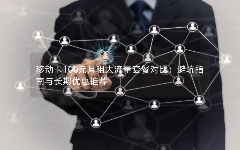 移动卡100元月租大流量套餐对比：避坑指南与长期优惠推荐
