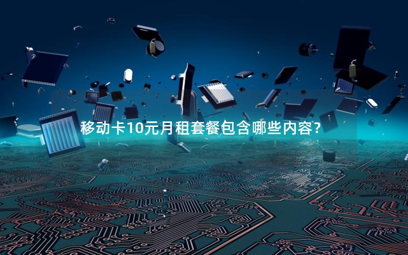 移动卡10元月租套餐包含哪些内容？