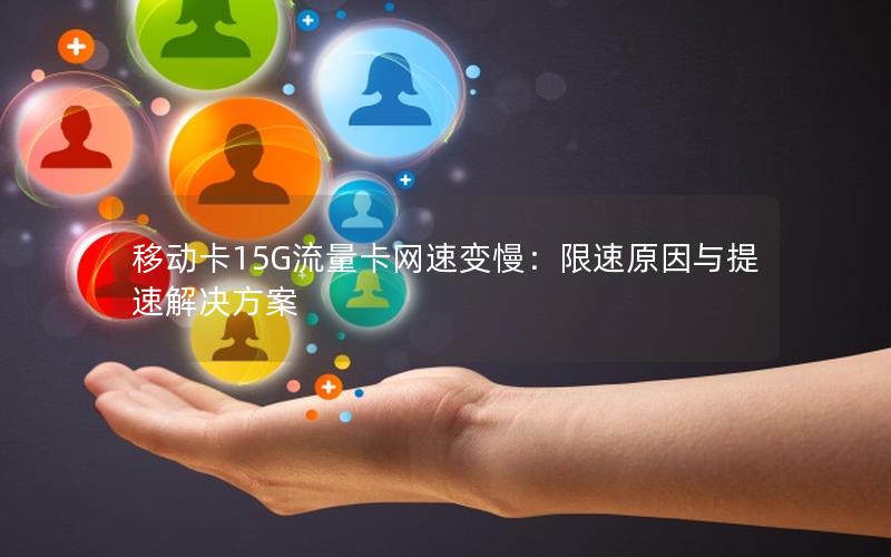 移动卡15G流量卡网速变慢：限速原因与提速解决方案