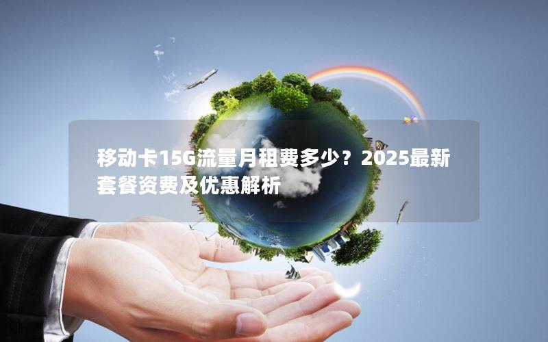 移动卡15G流量月租费多少？2025最新套餐资费及优惠解析
