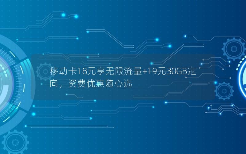 移动卡18元享无限流量+19元30GB定向，资费优惠随心选