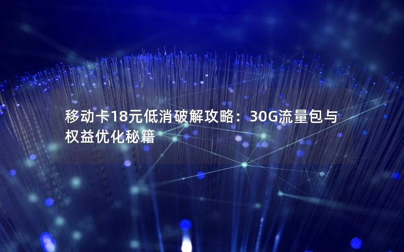 移动卡18元低消破解攻略：30G流量包与权益优化秘籍
