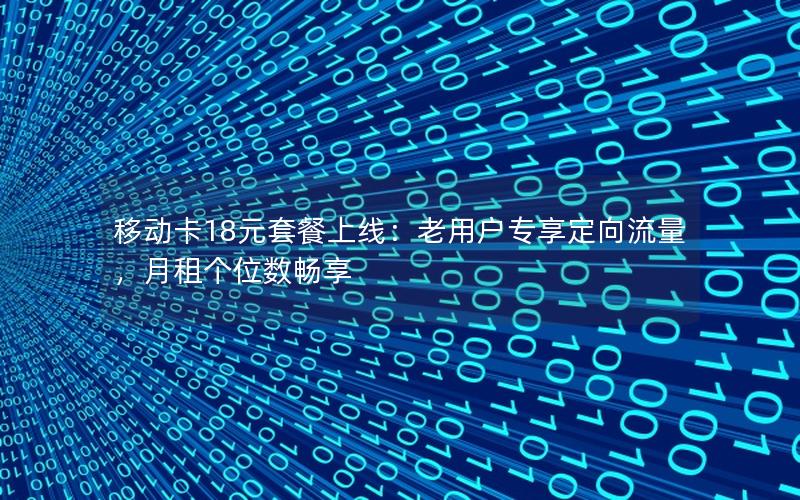 移动卡18元套餐上线：老用户专享定向流量，月租个位数畅享