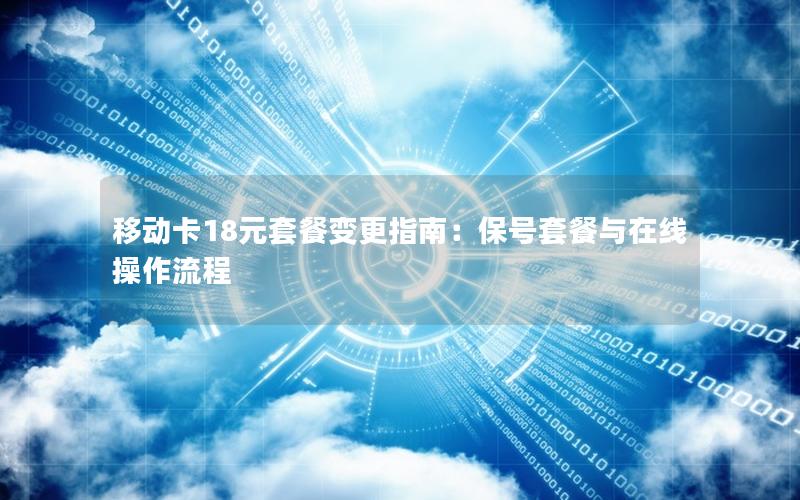 移动卡18元套餐变更指南：保号套餐与在线操作流程