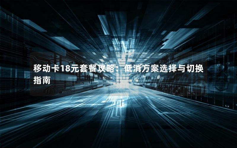 移动卡18元套餐攻略：低消方案选择与切换指南