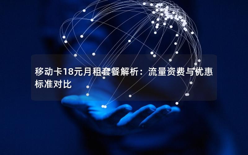 移动卡18元月租套餐解析：流量资费与优惠标准对比