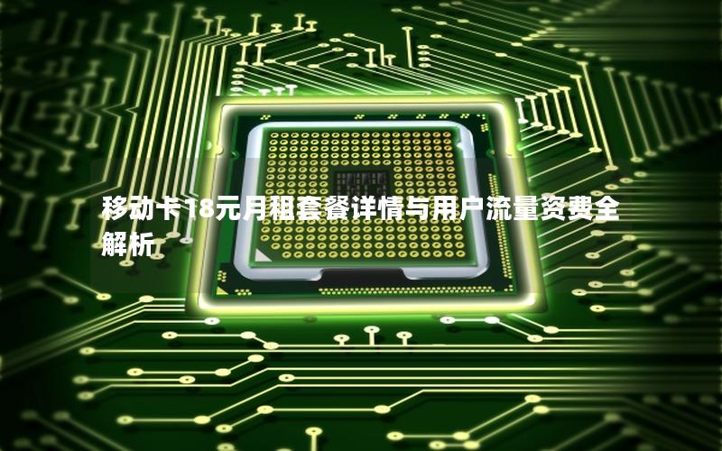 移动卡18元月租套餐详情与用户流量资费全解析