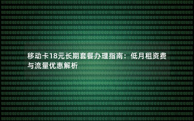 移动卡18元长期套餐办理指南：低月租资费与流量优惠解析