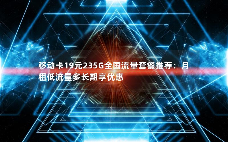 移动卡19元235G全国流量套餐推荐：月租低流量多长期享优惠