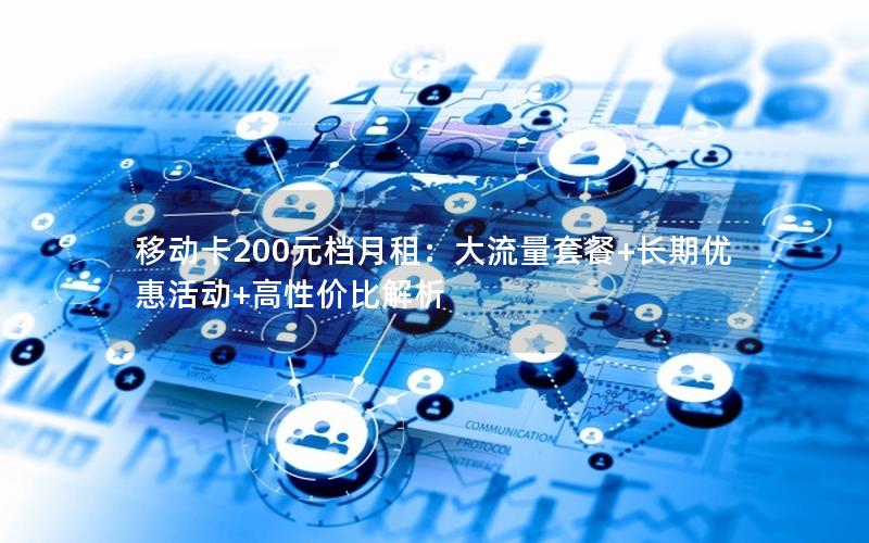 移动卡200元档月租：大流量套餐+长期优惠活动+高性价比解析